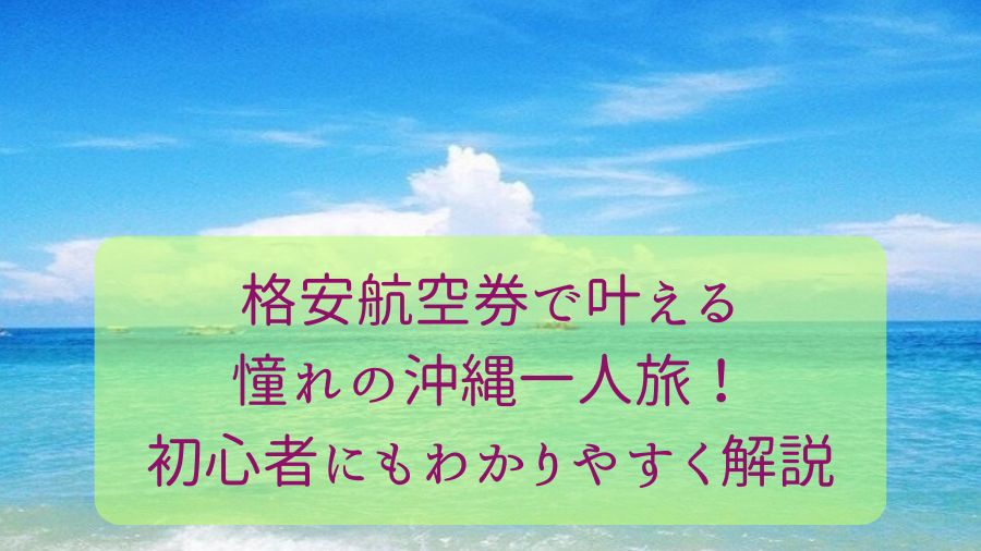 格安航空券で叶える憧れの沖縄一人旅！初心者にもわかりやすく解説