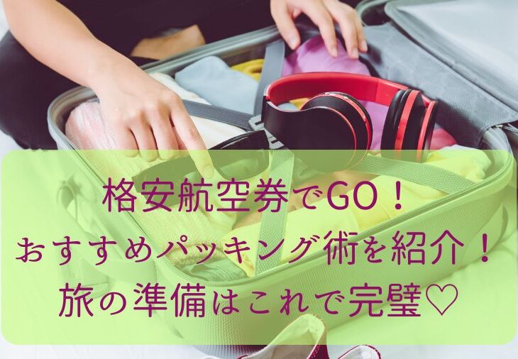 格安航空券でGO！おすすめパッキング術を紹介！旅の準備はこれで完璧♡