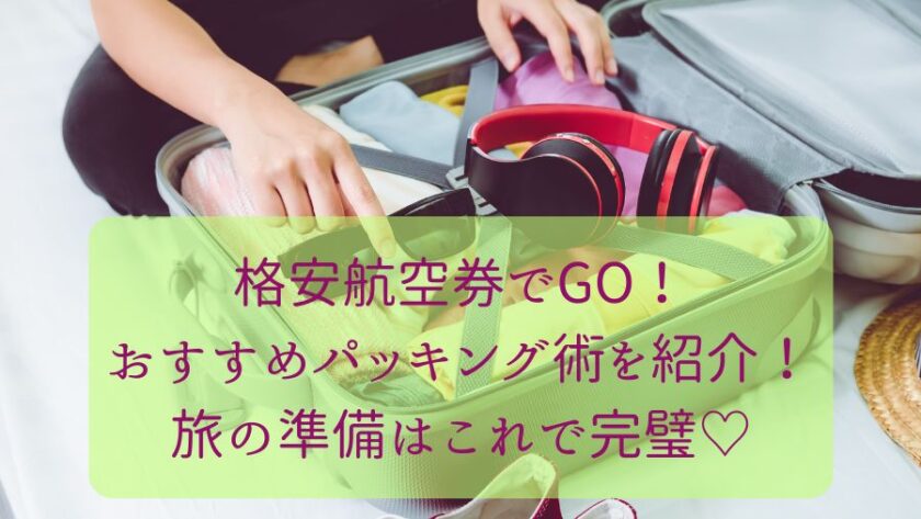 格安航空券でGO！おすすめパッキング術を紹介！旅の準備はこれで完璧♡